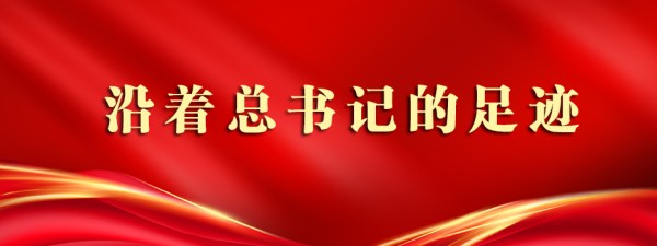 沿着总书记的足迹