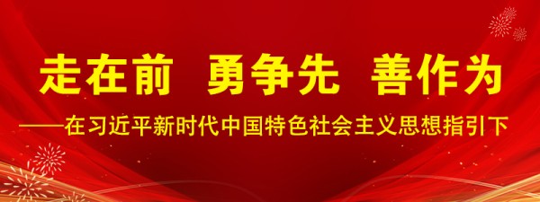 走在前 勇争先 善作为——在习近平新时代中国特色社会主义思想指引下