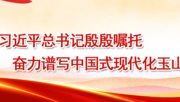 牢记习近平总书记殷殷嘱托 奋力谱写中国式现代化玉山篇章